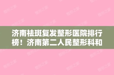 济南祛斑复发整形医院排行榜!济南第二人民整形科和山东中医药研究院附属美容皮肤科告诉你哪里的公立和私立好且实惠!