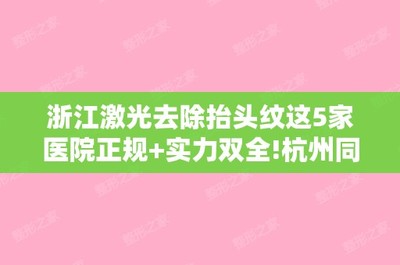 浙江激光去除抬头纹这5家医院正规+实力双全!杭州同欣整形美容和杭州萧山区第一人民整形烧伤科等均具有资质