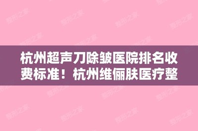 杭州超声刀除皱医院排名收费标准!杭州维俪肤医疗整形和浙江大学医学院附属第二整形科等点击一览