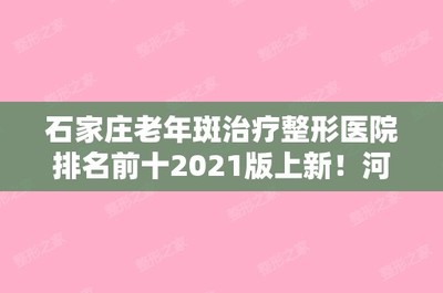 石家庄老年斑治疗整形医院排名前十2024版上新!河北石家庄以岭中心和河北省人民整形烧伤外科价格费用新出炉!.
